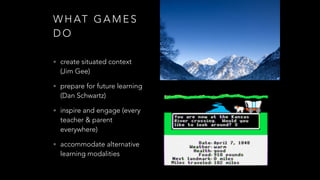 W H AT G A M E S
D O
• create situated context
(Jim Gee)
• prepare for future learning
(Dan Schwartz)
• inspire and engage (every
teacher & parent
everywhere)
• accommodate alternative
learning modalities
 