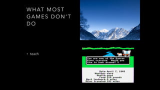 W H AT M O S T
G A M E S D O N ’ T
D O
• teach
 