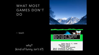 W H AT M O S T
G A M E S D O N ’ T
D O
• teach
why?
(kind of funny, isn’t it?)
 