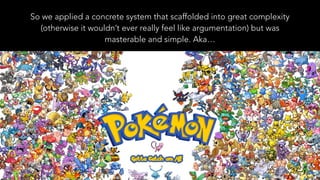 So we applied a concrete system that scaffolded into great complexity
(otherwise it wouldn’t ever really feel like argumentation) but was
masterable and simple. Aka…
 