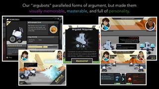 Our “argubots” paralleled forms of argument, but made them
visually memorable, masterable, and full of personality.
 