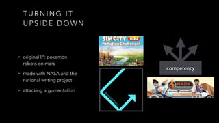 T U R N I N G I T
U P S I D E D O W N
• original IP: pokemon
robots on mars
• made with NASA and the
national writing project
• attacking argumentation
competency
 