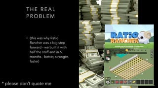 T H E R E A L
P R O B L E M
• (this was why Ratio
Rancher was a big step
forward - we built it with
half the staff and in 6
months - better, stronger,
faster)
* please don’t quote me
 