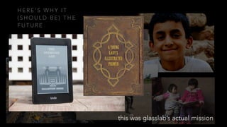 H E R E ’ S W H Y I T
( S H O U L D B E ) T H E
F U T U R E
• games that actually teach may be the only
way to achieve globally scalable education
this was glasslab’s actual mission
 
