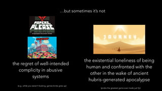 …but sometimes it’s not
the regret of well-intended
complicity in abusive
systems
the existential loneliness of being
human and confronted with the
other in the wake of ancient
hubris-generated apocalypse
(probs the greatest game ever made just fyi)
(e.g., while you weren’t looking, games kinda grew up)
 