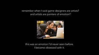 this was an emotion I’d never seen before.
I became obsessed with it.
remember when I said game designers are artists?
and artists are painters of emotion?
 