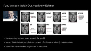 if you’ve seen Inside Out, you know Eckman
• took photographs of faces around the world
• asked thousands of people from dozens of cultures to identify the emotions
• identified seven (at first six) universal emotions
 