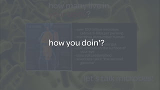 how many live in
your body?
let’s talk microbes!
- over 100 trillion microbes
(about 2-6lbs per person)
- microbes outnumber human
cells 10:1
- 1000 species in your gut
- 200 species on the surface of
your eye
- tons still unidentified
- scientists call it “the second
genome”
how you doin'?
 
