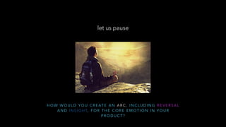 H O W W O U L D Y O U C R E AT E A N A R C , I N C L U D I N G R E V E R S A L
A N D I N S I G H T, F O R T H E C O R E E M O T I O N I N Y O U R
P R O D U C T ?
let us pause
 