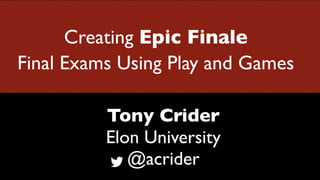 Creating Epic Finale
Final Exams Using Play and Games
Tony Crider
Elon University
@acrider
 