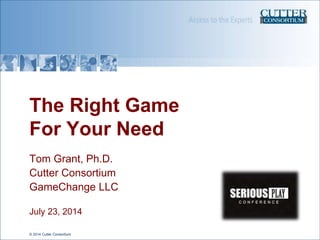 © 2014 Cutter Consortium
The Right Game
For Your Need
Tom Grant, Ph.D.
Cutter Consortium
GameChange LLC
July 23, 2014
 