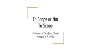 To Scope or Not
To Scope
Challenges of Gamifying Clinical
Procedures Training
 