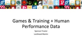 Games & Training + Human
Performance Data
Spencer Frazier
Lockheed Martin
 