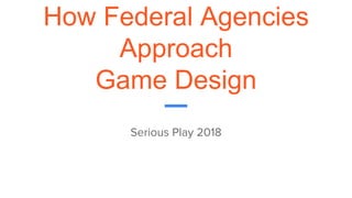 How Federal Agencies
Approach
Game Design
Serious Play 2018
 