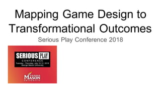 Mapping Game Design to
Transformational Outcomes
Serious Play Conference 2018
 