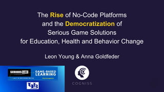 The Rise of No-Code Platforms
and the Democratization of
Serious Game Solutions
for Education, Health and Behavior Change
Leon Young & Anna Goldfeder
C O G N I S S
 