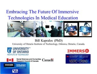 Embracing The Future Of Immersive
Technologies In Medical Education
Bill Kapralos (PhD)
University of Ontario Institute of Technology, Oshawa, Ontario, Canada.
 