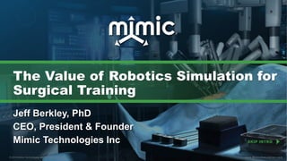 © 2019 Mimic Technologies, Inc. All rights reserved. www.MimicSimulation.com© 2019 Mimic Technologies, Inc. All rights reserved. www.MimicSimulation.com
The Value of Robotics Simulation for
Surgical Training
Jeff Berkley, PhD
CEO, President & Founder
Mimic Technologies Inc SKIP INTRO
© 2019 Mimic Technologies, Inc. All rights reserved. www.MimicSimulation.com
 