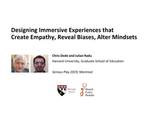 Designing Immersive Experiences that
Create Empathy, Reveal Biases, Alter Mindsets
Chris Dede and Iulian Radu
Harvard University, Graduate School of Education
Serious Play 2019, Montreal
 