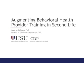 Augmenting Behavioral Health
Provider Training in Second Life
Kevin M. Holloway, PhD
Director of Training and Education, CDP
 