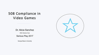 508 Compliance in
Video Games
Dr. Alicia Sanchez
DAU Games Czar
Serious Play 2017
George Mason University
 