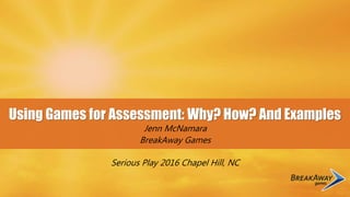 Using Games for Assessment: Why? How? And Examples
Jenn McNamara
BreakAway Games
Serious Play 2016 Chapel Hill, NC
 