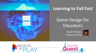 Learning	
  to	
  Fail	
  Fast	
  
	
  
Game	
  Design	
  for	
  
Educators	
  
	
  
	
  	
  	
  	
  Daniel	
  O’Keefe	
  
	
  	
  	
  	
  Ins8tute	
  of	
  Play	
  
 