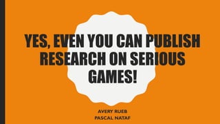 YES, EVEN YOU CAN PUBLISH
RESEARCH ON SERIOUS
GAMES!
AVERY RUEB
PASCAL NATAF
 
