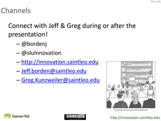 http://innovation.saintleo.edu
Channels
Connect with Jeff & Greg during or after the
presentation!
– @bordenj
– @sluInnovation
– http://innovation.saintleo.edu
– Jeff.borden@saintleo.edu
– Greg.Kunzweiler@saintleo.edu
 