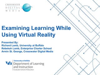 ‘-
1
Examining Learning While
Using Virtual Reality
Presented By:
Richard Lamb, University at Buffalo
Rebekah Lamb, Enterprise Charter School
Armin St. George, Crosswater Digital Media
 