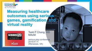 Measuring healthcare
outcomes using serious
games, gamification, and
virtual reality
Todd P Chang, MD
MAcM
serious play conference
2018.07.11
(Manassas, VA)
 