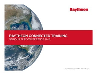 Copyright 2016. Unpublished Work. Raytheon Company.
RAYTHEON CONNECTED TRAINING
SERIOUS PLAY CONFERENCE 2016
 