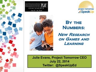 Julie Evans, Project Tomorrow CEO
July 22, 2014
Twitter: @SpeakUpEd
By the
Numbers:
New Research
on Games and
Learning
 