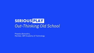 SERIOUS PLAY
Out-Thinking Old School
Phaedra Boinodiris,
Member, IBM Academy of Technology
 