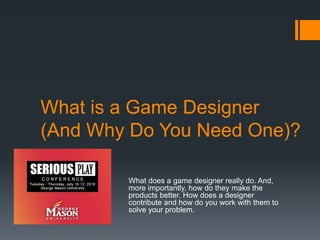 What is a Game Designer
(And Why Do You Need One)?
What does a game designer really do. And,
more importantly, how do they make the
products better. How does a designer
contribute and how do you work with them to
solve your problem.
 