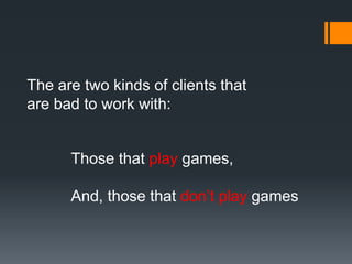 The are two kinds of clients that
are bad to work with:
Those that play games,
And, those that don’t play games
 