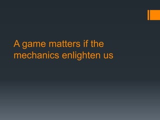 A game matters if the
mechanics enlighten us
 
