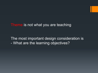 Theme is not what you are teaching
The most important design consideration is
- What are the learning objectives?
 