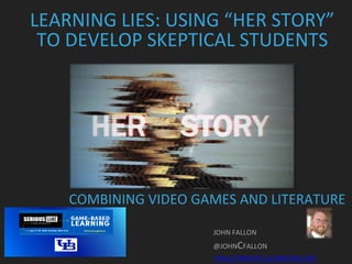 LEARNING LIES: USING “HER STORY”
TO DEVELOP SKEPTICAL STUDENTS
JOHN FALLON
@JOHNCFALLON
THEALTERNATECLASSROOM.ORG
COMBINING VIDEO GAMES AND LITERATURE
 