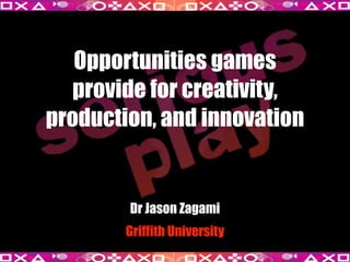 Opportunities games
provide for creativity,
production, and innovation
Dr Jason Zagami
Griffith University
 