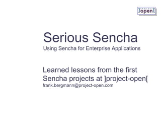 Serious Sencha
Using Sencha for Enterprise Applications
Learned lessons from the first
Sencha projects at ]project-open[
frank.bergmann@project-open.com
 