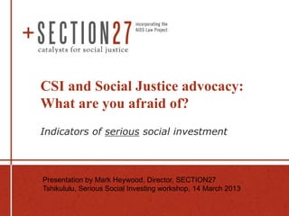 CSI and Social Justice advocacy:
What are you afraid of?
Indicators of serious social investment



Presentation by Mark Heywood, Director, SECTION27
Tshikululu, Serious Social Investing workshop, 14 March 2013
 