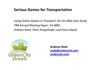 Serious Games for Transportation
Using Online Games in Transport: Grr‐Grr‐Bike Case Study
TRB Annual Meeting Paper: 14-3805
Andrew Nash, Peter Purgathofer, and Fares Kayali
Andrew Nash
andy@andynash.com
andynash.com
 