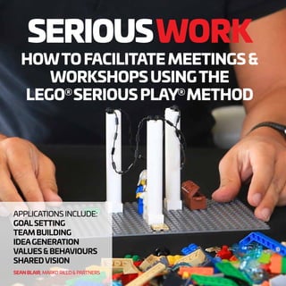SERIOUSWORK
HOWTOFACILITATEMEETINGS&
WORKSHOPSUSINGTHE
LEGO®
SERIOUSPLAY®
METHOD
APPLICATIONS INCLUDE:
GOALSETTING
TEAM BUILDING
IDEAGENERATION
VALUES & BEHAVIOURS
SHAREDVISION
SEAN BLAIR, MARKO RILLO & PARTNERS
 