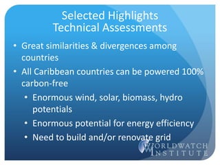 • Great similarities & divergences among
countries
• All Caribbean countries can be powered 100%
carbon-free
• Enormous wind, solar, biomass, hydro
potentials
• Enormous potential for energy efficiency
• Need to build and/or renovate grid
Selected Highlights
Technical Assessments
 