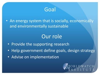 Goal
• An energy system that is socially, economically
and environmentally sustainable
Our role
• Provide the supporting research
• Help government define goals, design strategy
• Advise on implementation
 