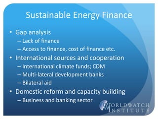 Sustainable Energy Finance
• Gap analysis
– Lack of finance
– Access to finance, cost of finance etc.
• International sources and cooperation
– International climate funds; CDM
– Multi-lateral development banks
– Bilateral aid
• Domestic reform and capacity building
– Business and banking sector
 