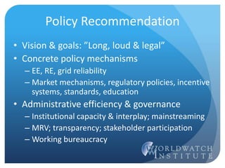 Policy Recommendation
• Vision & goals: ”Long, loud & legal”
• Concrete policy mechanisms
– EE, RE, grid reliability
– Market mechanisms, regulatory policies, incentive
systems, standards, education
• Administrative efficiency & governance
– Institutional capacity & interplay; mainstreaming
– MRV; transparency; stakeholder participation
– Working bureaucracy
 