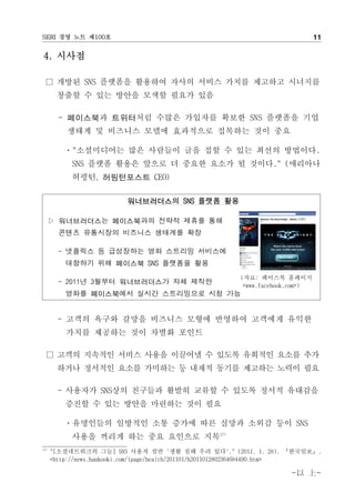 SERI ?? ?? ?100?                                                              11

4. ???

   ??? SNS ???? ???? ??? ??? ??? ???? ????
       ??? ? ?? ??? ??? ??? ??

        - ????? ????? ??? ???? ??? SNS ???? ??
          ??? ? ???? ??? ????? ???? ?? ??

         ?"?????? ?? ???? ?? ?? ? ?? ??? ????.
           SNS ??? ??? ??? ? ??? ??? ? ???." (????
           ???, ?????? CEO)

                          ??????? SNS ??? ??

      ? ??????? ?????? ??? ??? ??
        ??? ????? ???? ???? ??

        - ???? ? ????? ?? ???? ????
          ???? ?? ???? SNS ???? ??
                                                       (??: ???? ????
        - 2011? 3??? ??????? ?? ???                     <www.facebook.com>)
          ??? ?????? ??? ?????? ?? ??


        - ??? ??? ??? ???? ??? ???? ???? ???
          ??? ???? ?? ??? ???

   ??? ???? ??? ??? ???? ? ??? ???? ??? ??
       ??? ???? ??? ???? ? ??? ??? ???? ??? ??

        - ???? SNS?? ???? ??? ??? ? ??? ??? ????
          ??? ? ?? ??? ???? ?? ??

         ?????? ???? ?? ??? ?? ??? ??? ?? SNS
           ??? ??? ?? ?? ???? ??17)
17)
      "[??????? ??] SNS ??? ?? '?? ?? ?? ??'." (2011. 1. 28). ????.
      <http://news.hankooki.com/lpage/health/201101/h2011012802364684490.htm>

                                                                     - -
 