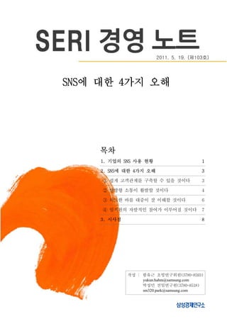 2011. 5. 19. (제103호)




SNS에 대한 4가지 오해




    목차
    1. 기업의 SNS 사용 현황                     1

    2. SNS에 대한 4가지 오해                    3

     ① 쉽게 고객관계를 구축할 수 있을 것이다             3

     ② 양방향 소통이 활발할 것이다                   4

     ③ 의도한 바를 대중이 잘 이해할 것이다              6

     ④ 임직원의 자발적인 참여가 이루어질 것이다            7

    3. 시사점                               8




             작성 : 함유근 초빙연구위원(3780-8593)
                  yukun.hahm@samsung.com
                  박성민 선임연구원(3780-8518)
                  sm320.park@samsung.com
 